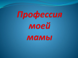 Профессия моей мамы Профессия моей мамы.
